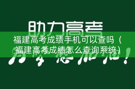 福建高考成绩手机可以查吗（福建高考成绩怎么查询系统）