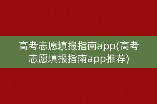 高考志愿填报指南app(高考志愿填报指南app推荐)