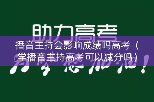 播音主持会影响成绩吗高考（学播音主持高考可以减分吗）