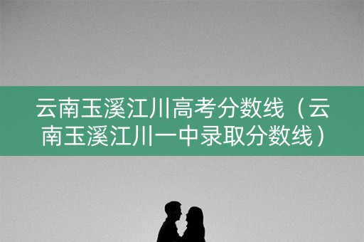 云南玉溪江川高考分数线（云南玉溪江川一中录取分数线）