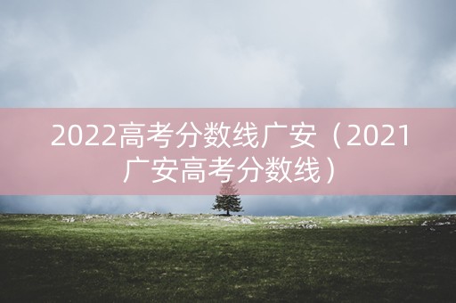 2022高考分数线广安（2021广安高考分数线）