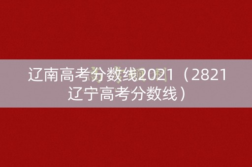 辽南高考分数线2021（2821辽宁高考分数线）