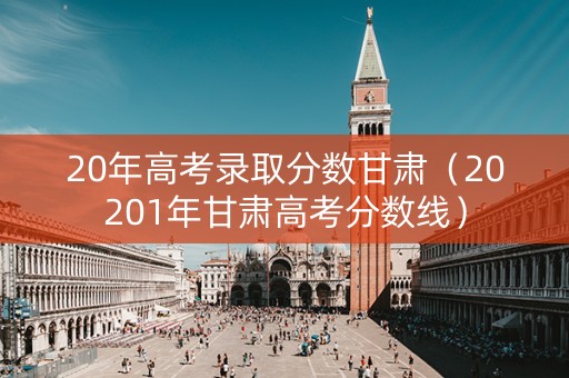 20年高考录取分数甘肃（20201年甘肃高考分数线）