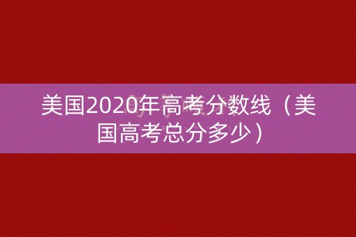 美国2020年高考分数线（美国高考总分多少）