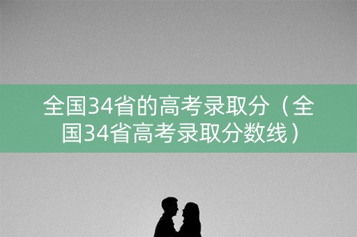 全国34省的高考录取分（全国34省高考录取分数线）