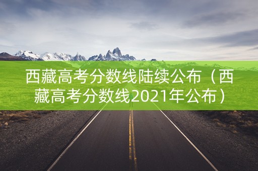 西藏高考分数线陆续公布（西藏高考分数线2021年公布）