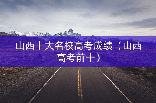 山西十大名校高考成绩（山西高考前十）