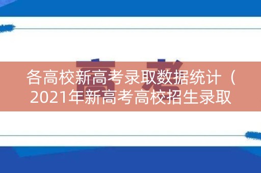 各高校新高考录取数据统计（2021年新高考高校招生录取）