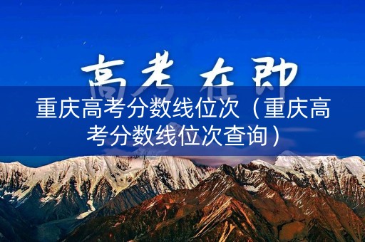 重庆高考分数线位次（重庆高考分数线位次查询）