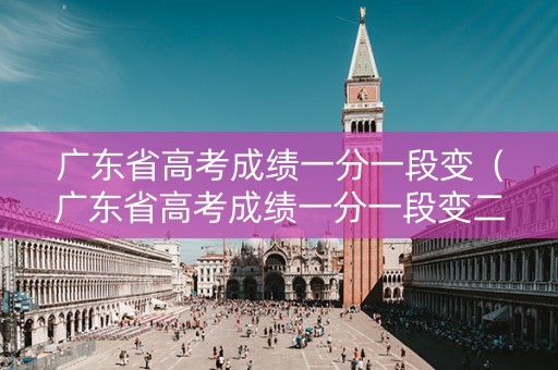 广东省高考成绩一分一段变（广东省高考成绩一分一段变二分）