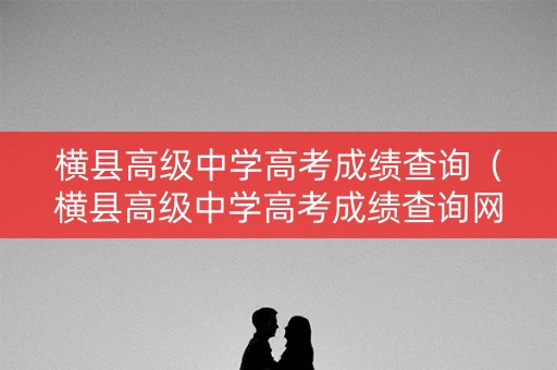横县高级中学高考成绩查询（横县高级中学高考成绩查询网站）