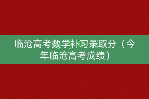 临沧高考数学补习录取分（今年临沧高考成绩）