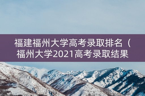福建福州大学高考录取排名（福州大学2021高考录取结果）
