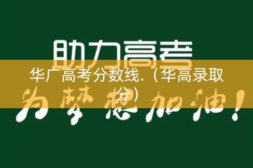 华广高考分数线.（华高录取分）