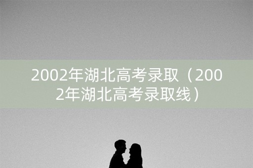 2002年湖北高考录取（2002年湖北高考录取线）