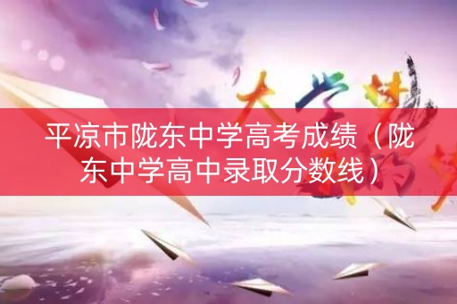 平凉市陇东中学高考成绩（陇东中学高中录取分数线）