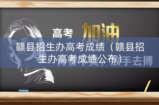 赣县招生办高考成绩（赣县招生办高考成绩公布）