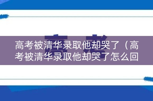 高考被清华录取他却哭了（高考被清华录取他却哭了怎么回事）