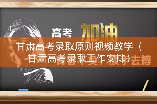 甘肃高考录取原则视频教学（甘肃高考录取工作安排）