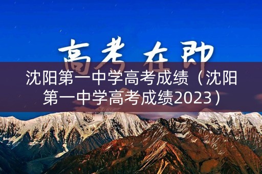 沈阳第一中学高考成绩（沈阳第一中学高考成绩2023）