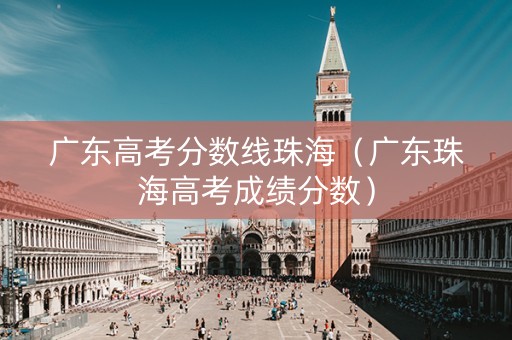 广东高考分数线珠海（广东珠海高考成绩分数）
