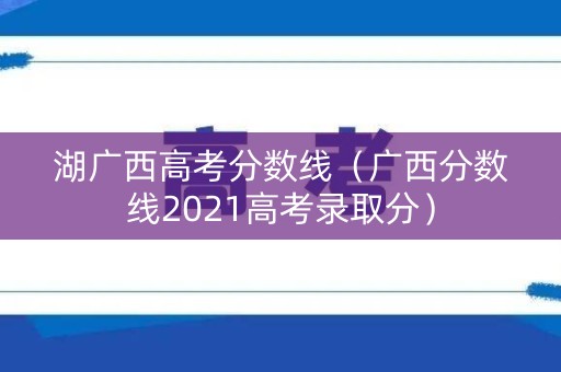湖广西高考分数线（广西分数线2021高考录取分）