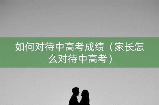 如何对待中高考成绩（家长怎么对待中高考）