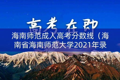 海南师范成人高考分数线（海南省海南师范大学2021年录取分数线多少）