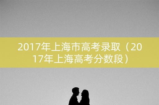 2017年上海市高考录取（2017年上海高考分数段）