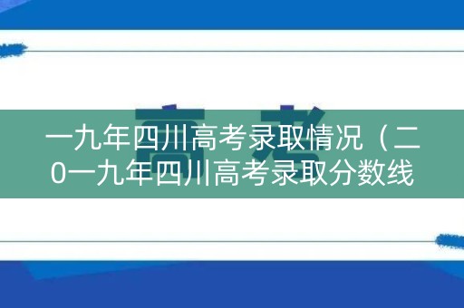 一九年四川高考录取情况（二0一九年四川高考录取分数线）