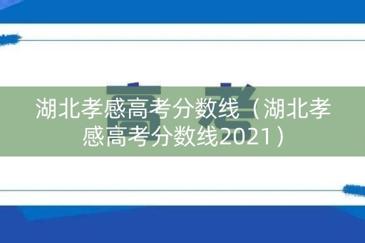 湖北孝感高考分数线（湖北孝感高考分数线2021）