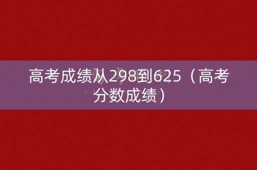 高考成绩从298到625（高考分数成绩）