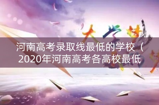 河南高考录取线最低的学校（2020年河南高考各高校最低分数线）