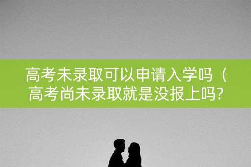 高考未录取可以申请入学吗（高考尚未录取就是没报上吗?）