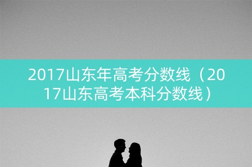 2017山东年高考分数线（2017山东高考本科分数线）
