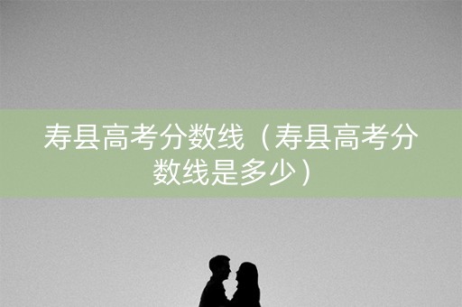 寿县高考分数线（寿县高考分数线是多少）