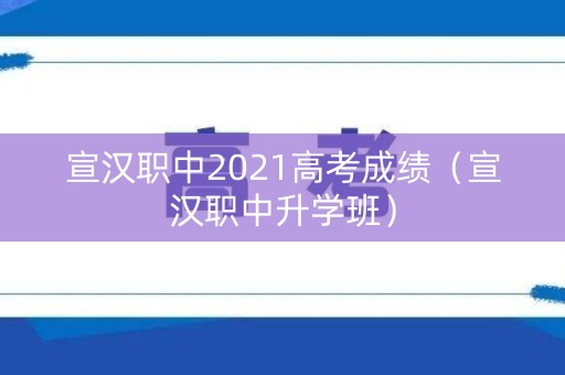 宣汉职中2021高考成绩（宣汉职中升学班）