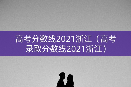 高考分数线2021浙江（高考录取分数线2021浙江）