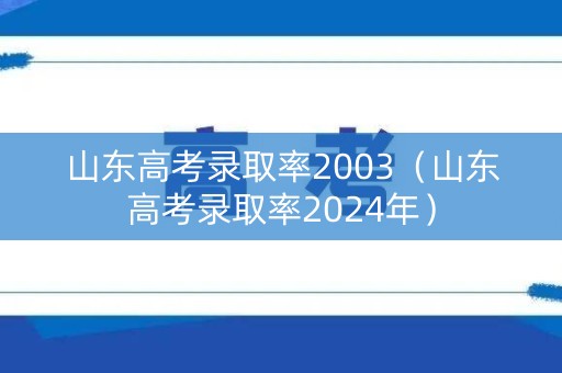 山东高考录取率2003（山东高考录取率2024年）
