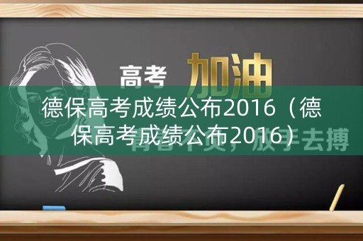 德保高考成绩公布2016（德保高考成绩公布2016）