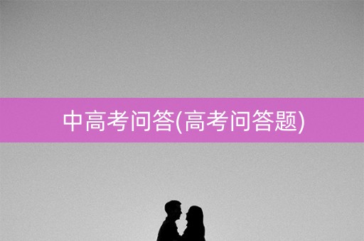 中高考问答(高考问答题)
