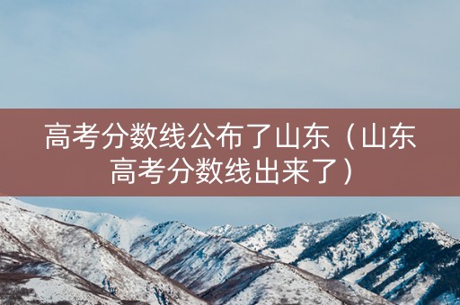 高考分数线公布了山东（山东高考分数线出来了）