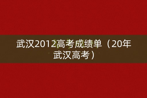 武汉2012高考成绩单（20年武汉高考）