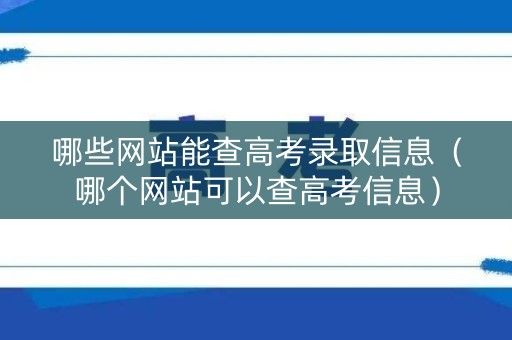 哪些网站能查高考录取信息（哪个网站可以查高考信息）