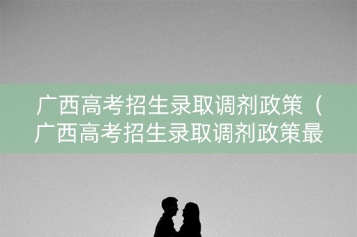 广西高考招生录取调剂政策（广西高考招生录取调剂政策最新）