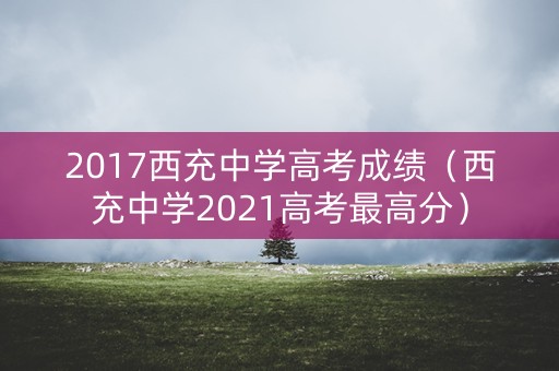 2017西充中学高考成绩（西充中学2021高考最高分）