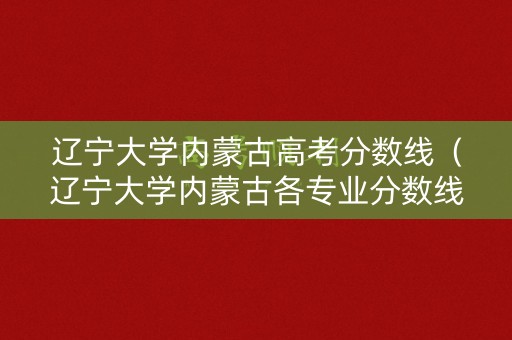 辽宁大学内蒙古高考分数线（辽宁大学内蒙古各专业分数线）
