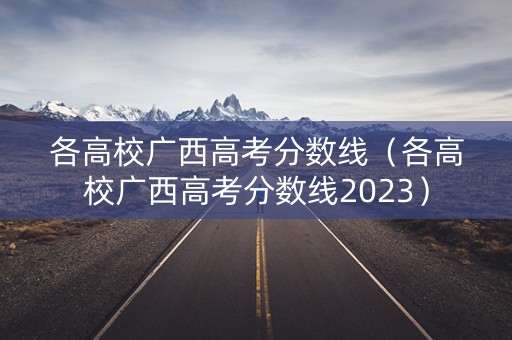 各高校广西高考分数线（各高校广西高考分数线2023）