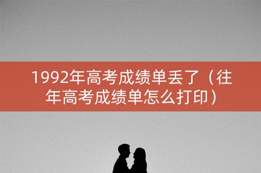 1992年高考成绩单丢了（往年高考成绩单怎么打印）