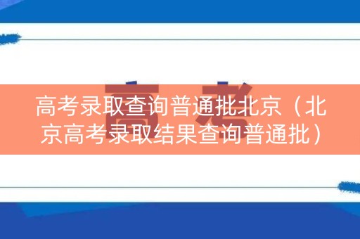 高考录取查询普通批北京（北京高考录取结果查询普通批）